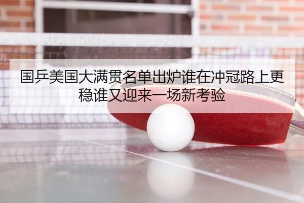 国乒美国大满贯名单出炉谁在冲冠路上更稳谁又迎来一场新考验